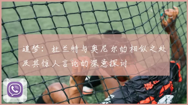 追梦：杜兰特与奥尼尔的相似之处及其惊人言论的深意探讨