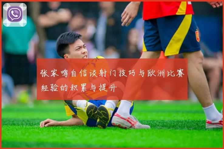 张家鸣自信谈射门技巧与欧洲比赛经验的积累与提升