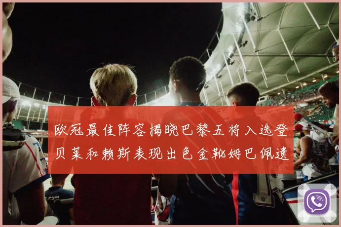欧冠最佳阵容揭晓巴黎五将入选登贝莱和赖斯表现出色金靴姆巴佩遗憾落选