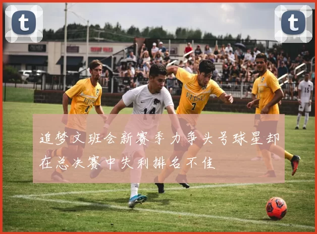 追梦文班会新赛季力争头号球星却在总决赛中失利排名不佳