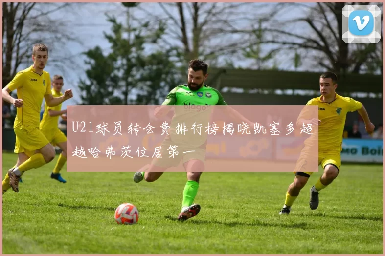 U21球员转会费排行榜揭晓凯塞多超越哈弗茨位居第一