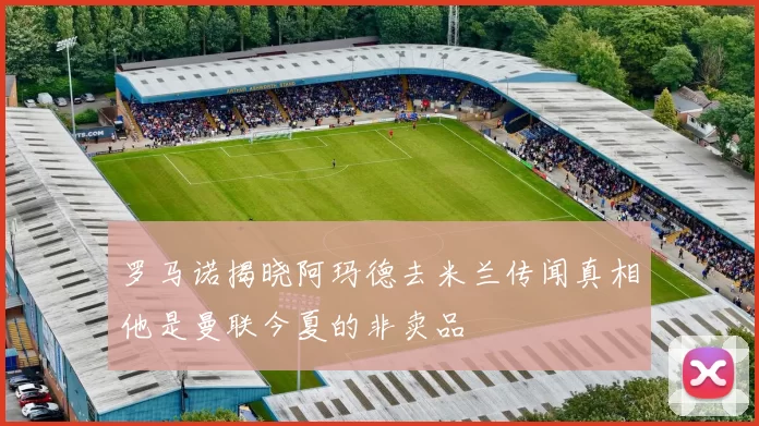罗马诺揭晓阿玛德去米兰传闻真相他是曼联今夏的非卖品