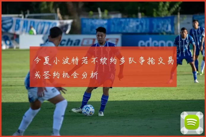今夏小波特若不续约多队争抢交易或签约机会分析