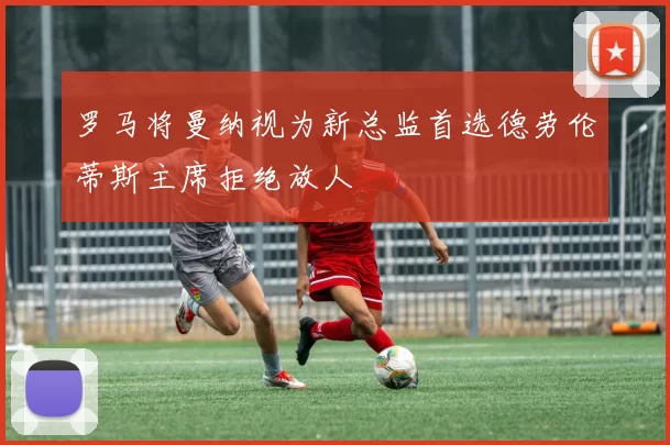 罗马将曼纳视为新总监首选德劳伦蒂斯主席拒绝放人