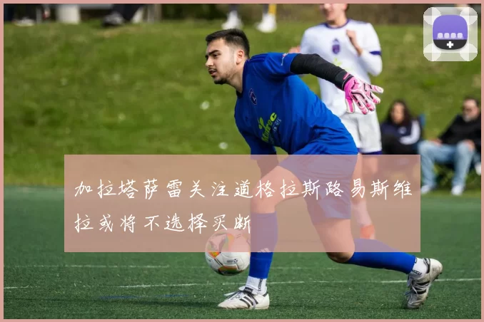 加拉塔萨雷关注道格拉斯路易斯维拉或将不选择买断