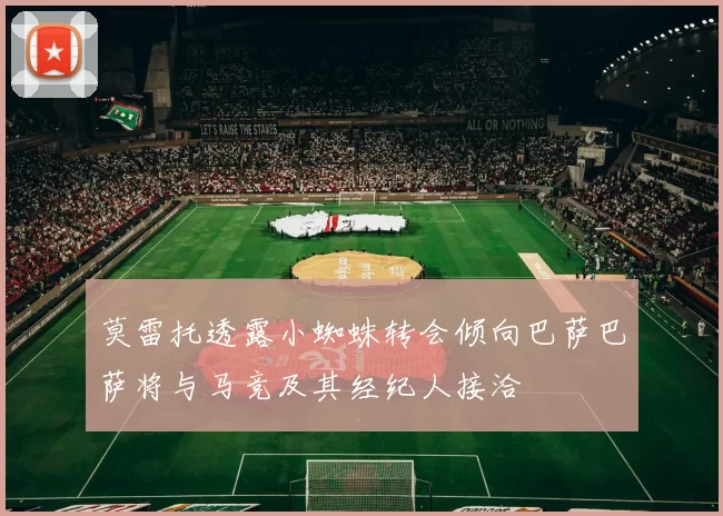 莫雷托透露小蜘蛛转会倾向巴萨巴萨将与马竞及其经纪人接洽