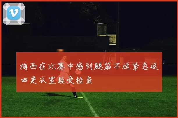 梅西在比赛中感到腿筋不适紧急返回更衣室接受检查