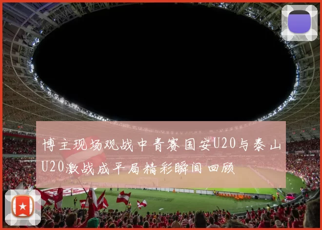 博主现场观战中青赛国安U20与泰山U20激战成平局精彩瞬间回顾