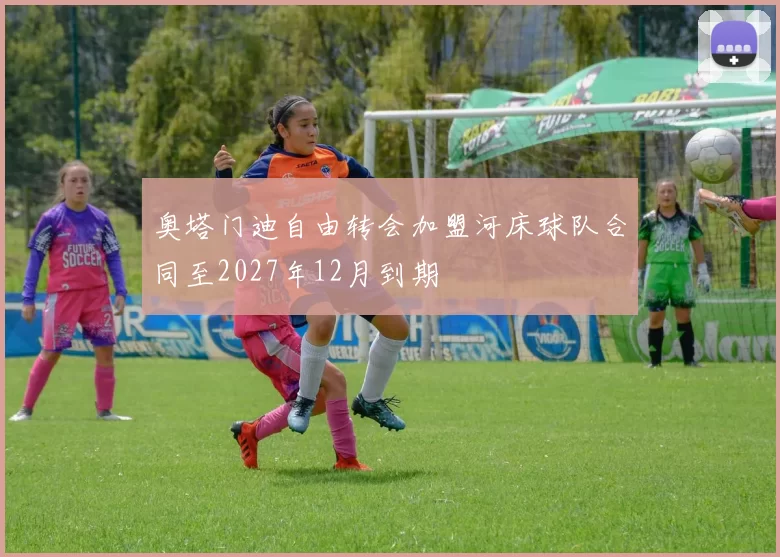 奥塔门迪自由转会加盟河床球队合同至2027年12月到期