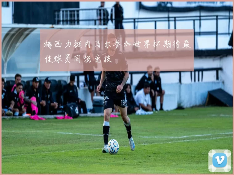 梅西力挺内马尔参加世界杯期待最佳球员同场竞技