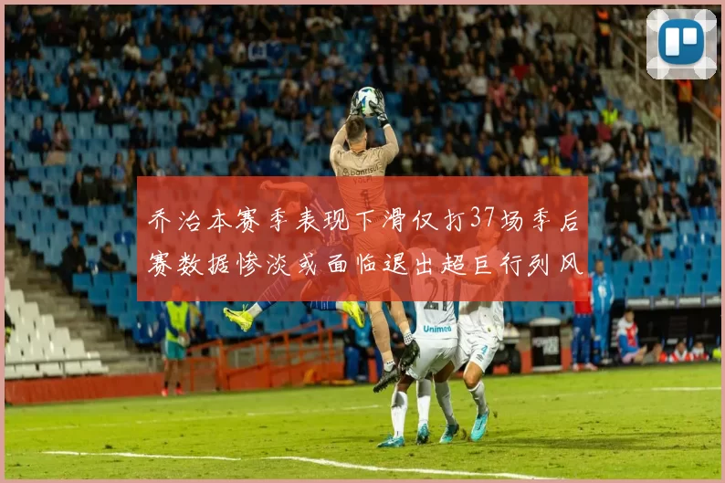 乔治本赛季表现下滑仅打37场季后赛数据惨淡或面临退出超巨行列风险