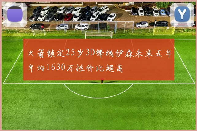 火箭锁定25岁3D锋线伊森未来五年年均1630万性价比超高
