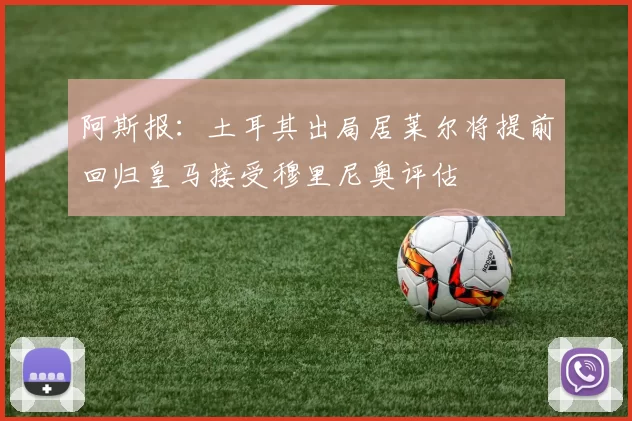 阿斯报：土耳其出局居莱尔将提前回归皇马接受穆里尼奥评估